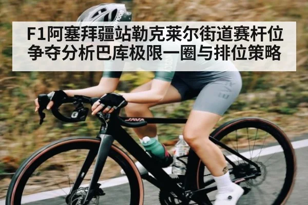 F1阿塞拜疆站勒克莱尔街道赛杆位争夺分析巴库极限一圈与排位策略