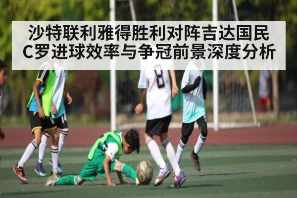 沙特联利雅得胜利对阵吉达国民 C罗进球效率与争冠前景深度分析