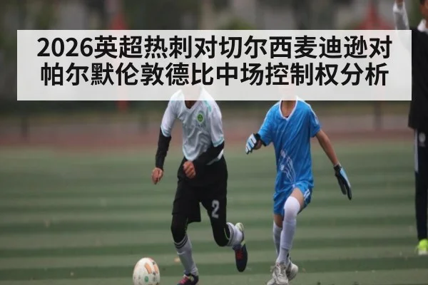 2026英超热刺对切尔西麦迪逊对帕尔默伦敦德比中场控制权分析