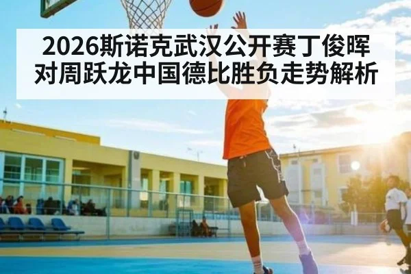 2026斯诺克武汉公开赛丁俊晖对周跃龙中国德比胜负走势解析