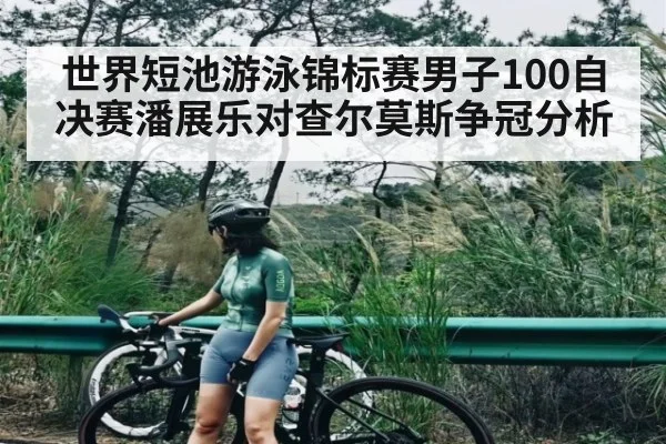 世界短池游泳锦标赛男子100自决赛潘展乐对查尔莫斯争冠分析