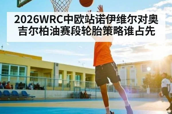 2026WRC中欧站诺伊维尔对奥吉尔柏油赛段轮胎策略谁占先